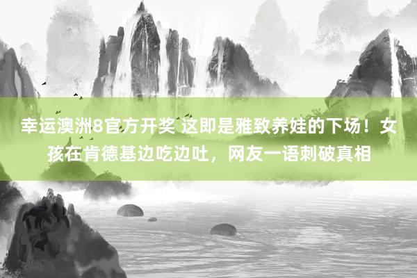幸运澳洲8官方开奖 这即是雅致养娃的下场！女孩在肯德基边吃边吐，网友一语刺破真相