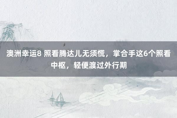 澳洲幸运8 照看腾达儿无须慌，掌合手这6个照看中枢，轻便渡过外行期