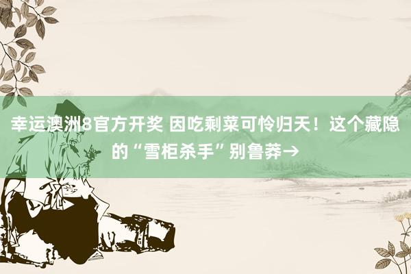 幸运澳洲8官方开奖 因吃剩菜可怜归天！这个藏隐的“雪柜杀手”别鲁莽→