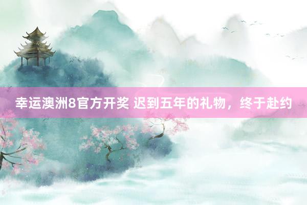 幸运澳洲8官方开奖 迟到五年的礼物，终于赴约