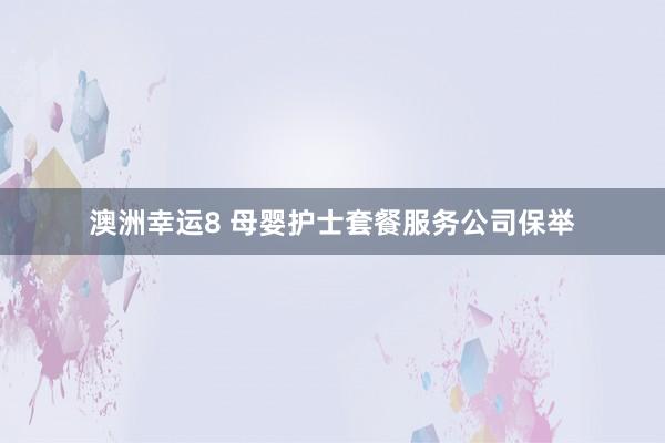 澳洲幸运8 母婴护士套餐服务公司保举