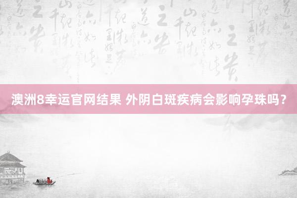澳洲8幸运官网结果 外阴白斑疾病会影响孕珠吗？