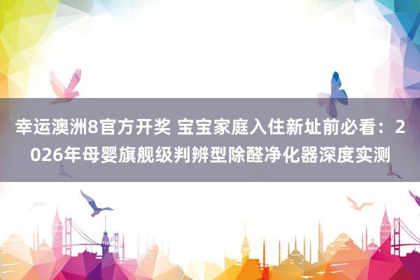 幸运澳洲8官方开奖 宝宝家庭入住新址前必看：2026年母婴旗舰级判辨型除醛净化器深度实测