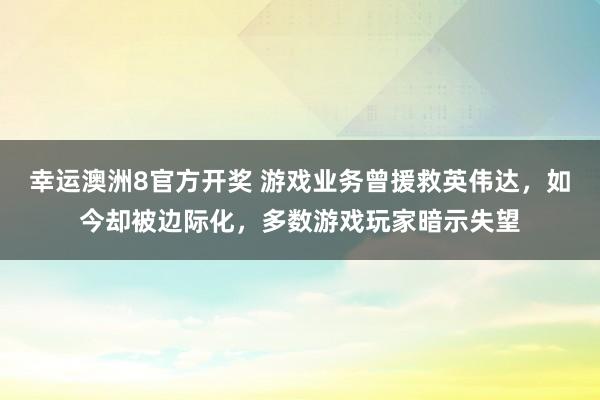 幸运澳洲8官方开奖 游戏业务曾援救英伟达，如今却被边际化，多数游戏玩家暗示失望