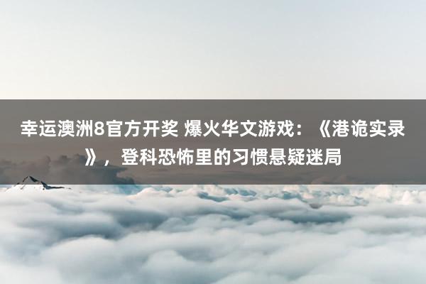 幸运澳洲8官方开奖 爆火华文游戏：《港诡实录》，登科恐怖里的习惯悬疑迷局