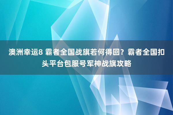澳洲幸运8 霸者全国战旗若何得回？霸者全国扣头平台包服号军神战旗攻略