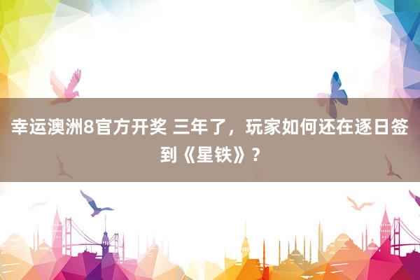 幸运澳洲8官方开奖 三年了，玩家如何还在逐日签到《星铁》？