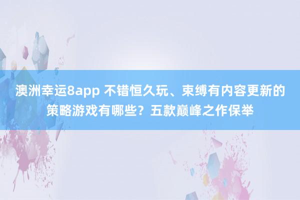 澳洲幸运8app 不错恒久玩、束缚有内容更新的策略游戏有哪些？五款巅峰之作保举