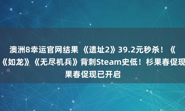 澳洲8幸运官网结果 《遗址2》39.2元秒杀！《街霸》《如龙》《无尽机兵》背刺Steam史低！杉果春促现已开启
