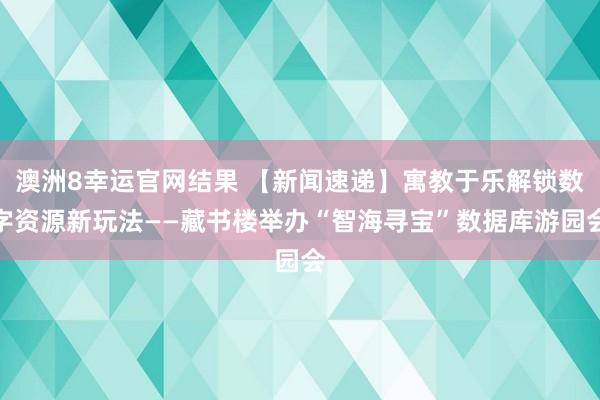 澳洲8幸运官网结果 【新闻速递】寓教于乐解锁数字资源新玩法——藏书楼举办“智海寻宝”数据库游园会