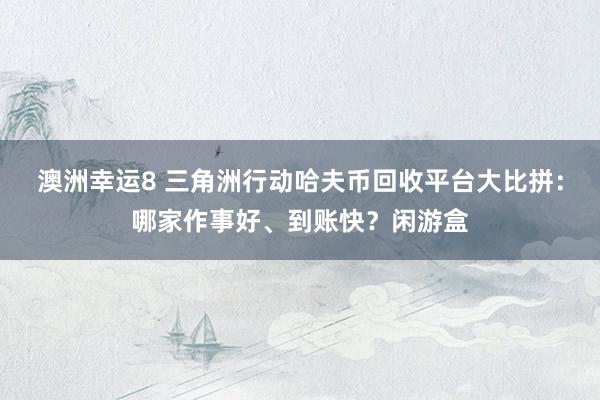 澳洲幸运8 三角洲行动哈夫币回收平台大比拼：哪家作事好、到账快？闲游盒