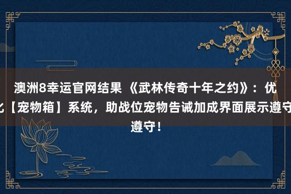 澳洲8幸运官网结果 《武林传奇十年之约》：优化【宠物箱】系统，助战位宠物告诫加成界面展示遵守！