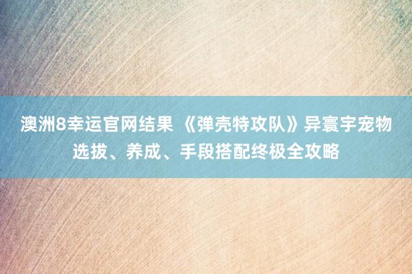 澳洲8幸运官网结果 《弹壳特攻队》异寰宇宠物选拔、养成、手段搭配终极全攻略