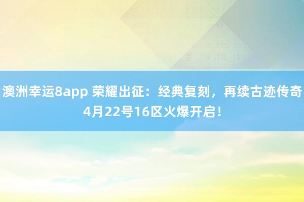 澳洲幸运8app 荣耀出征：经典复刻，再续古迹传奇4月22号16区火爆开启！