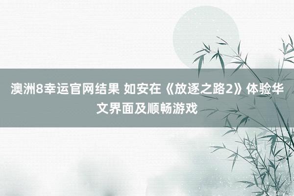 澳洲8幸运官网结果 如安在《放逐之路2》体验华文界面及顺畅游戏