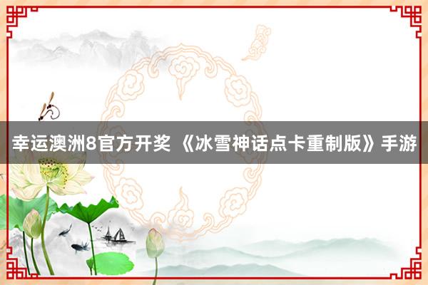 幸运澳洲8官方开奖 《冰雪神话点卡重制版》手游