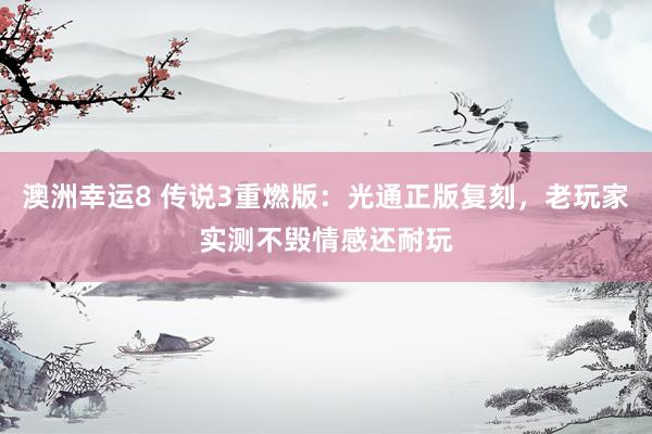 澳洲幸运8 传说3重燃版：光通正版复刻，老玩家实测不毁情感还耐玩