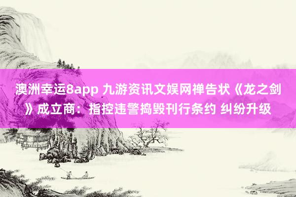 澳洲幸运8app 九游资讯文娱网禅告状《龙之剑》成立商：指控违警捣毁刊行条约 纠纷升级