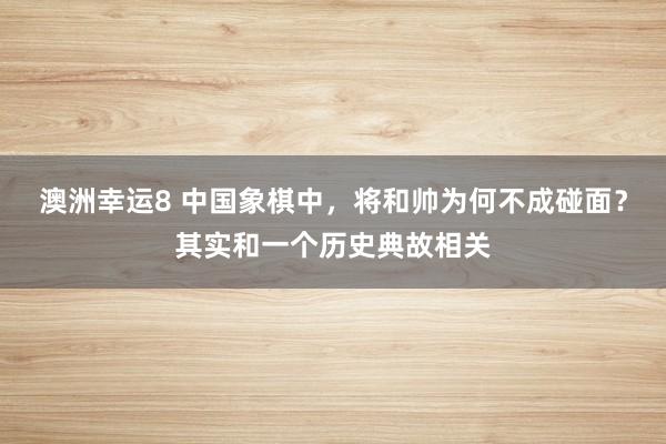 澳洲幸运8 中国象棋中，将和帅为何不成碰面？其实和一个历史典故相关
