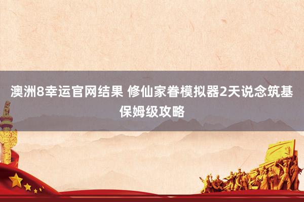 澳洲8幸运官网结果 修仙家眷模拟器2天说念筑基保姆级攻略