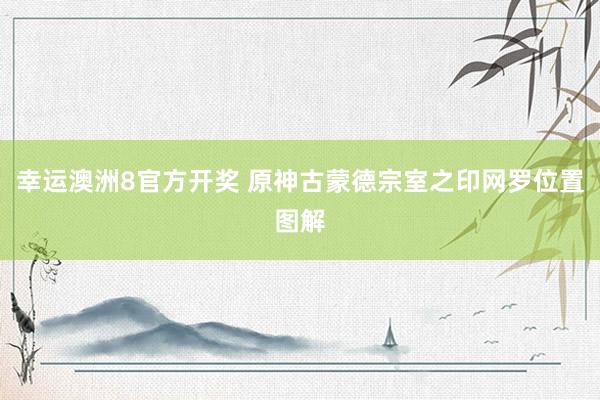 幸运澳洲8官方开奖 原神古蒙德宗室之印网罗位置图解