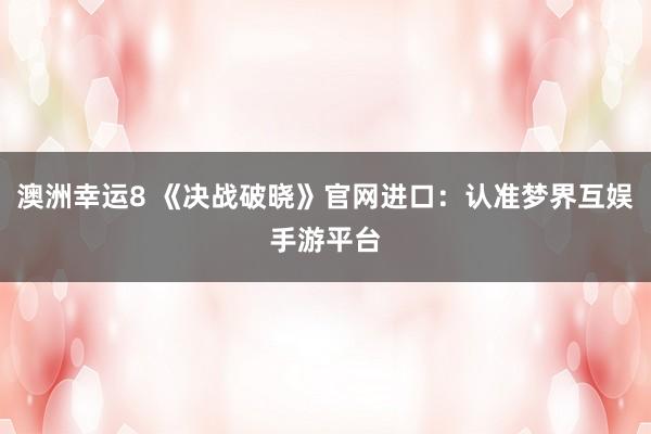 澳洲幸运8 《决战破晓》官网进口：认准梦界互娱手游平台