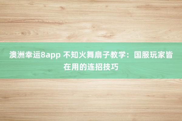 澳洲幸运8app 不知火舞扇子教学：国服玩家皆在用的连招技巧