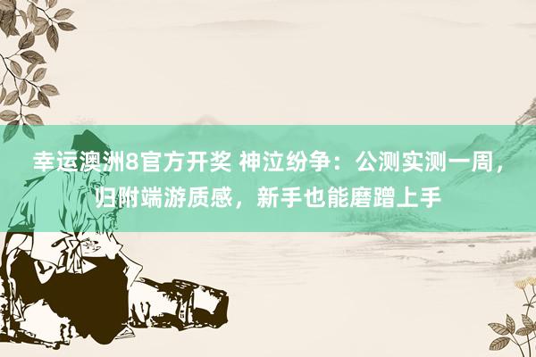幸运澳洲8官方开奖 神泣纷争：公测实测一周，归附端游质感，新手也能磨蹭上手