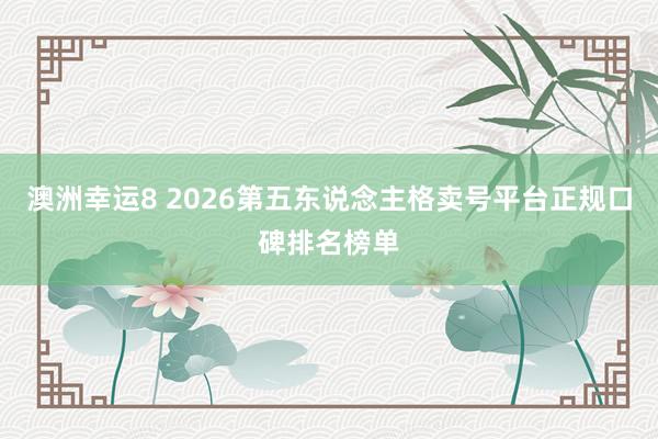 澳洲幸运8 2026第五东说念主格卖号平台正规口碑排名榜单