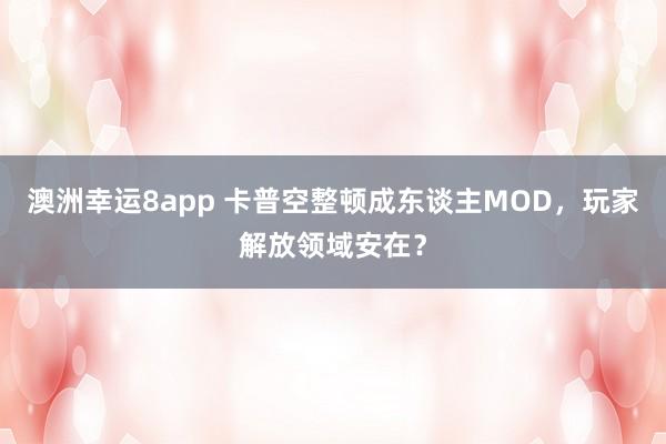 澳洲幸运8app 卡普空整顿成东谈主MOD，玩家解放领域安在？
