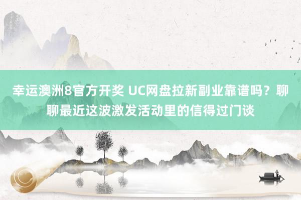 幸运澳洲8官方开奖 UC网盘拉新副业靠谱吗？聊聊最近这波激发活动里的信得过门谈