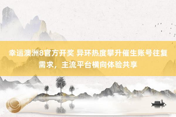 幸运澳洲8官方开奖 异环热度攀升催生账号往复需求，主流平台横向体验共享