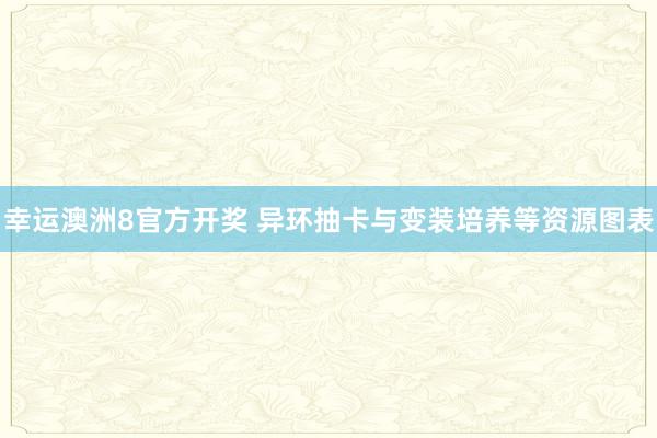 幸运澳洲8官方开奖 异环抽卡与变装培养等资源图表