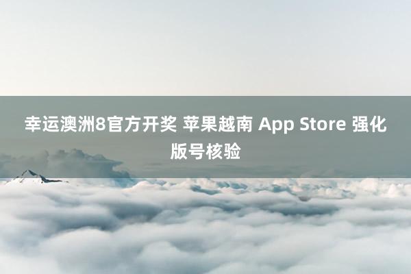 幸运澳洲8官方开奖 苹果越南 App Store 强化版号核验
