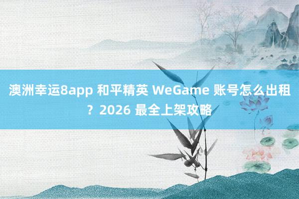 澳洲幸运8app 和平精英 WeGame 账号怎么出租？2026 最全上架攻略