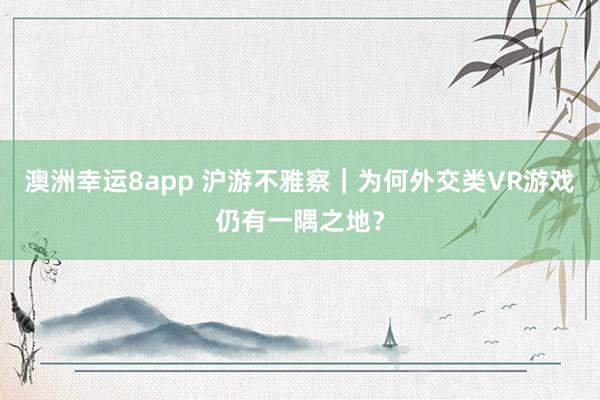 澳洲幸运8app 沪游不雅察｜为何外交类VR游戏仍有一隅之地？