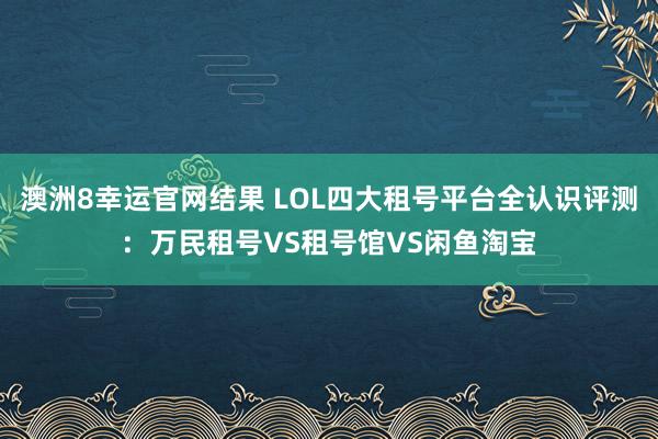 澳洲8幸运官网结果 LOL四大租号平台全认识评测：万民租号VS租号馆VS闲鱼淘宝