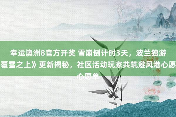 幸运澳洲8官方开奖 雪崩倒计时3天，波兰独游《覆雪之上》更新揭秘，社区活动玩家共筑避风港心愿单