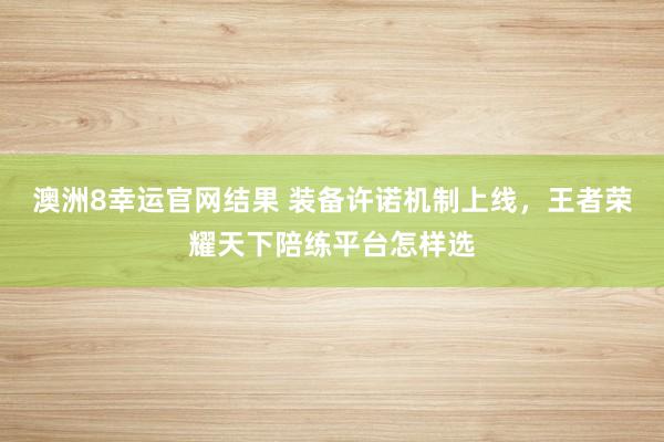 澳洲8幸运官网结果 装备许诺机制上线，王者荣耀天下陪练平台怎样选