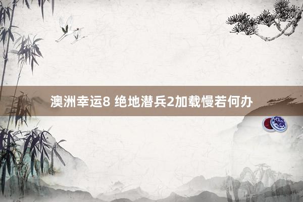 澳洲幸运8 绝地潜兵2加载慢若何办