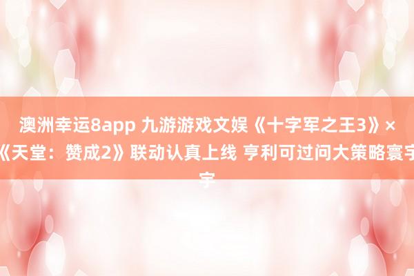 澳洲幸运8app 九游游戏文娱《十字军之王3》×《天堂：赞成2》联动认真上线 亨利可过问大策略寰宇