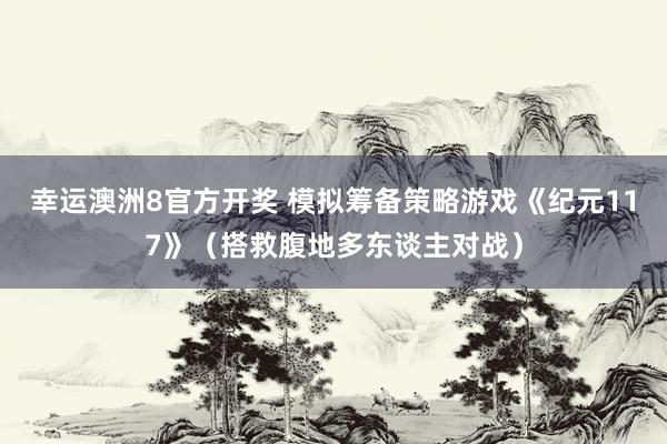 幸运澳洲8官方开奖 模拟筹备策略游戏《纪元117》（搭救腹地多东谈主对战）