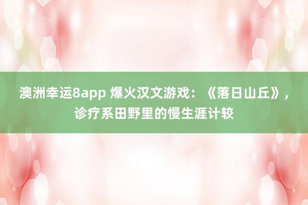 澳洲幸运8app 爆火汉文游戏：《落日山丘》，诊疗系田野里的慢生涯计较