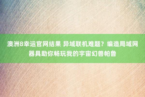 澳洲8幸运官网结果 异域联机难题？编造局域网器具助你畅玩我的宇宙幻兽帕鲁