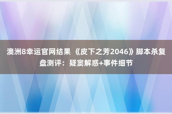 澳洲8幸运官网结果 《皮下之芳2046》脚本杀复盘测评：疑窦解惑+事件细节