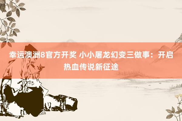 幸运澳洲8官方开奖 小小屠龙幻变三做事：开启热血传说新征途