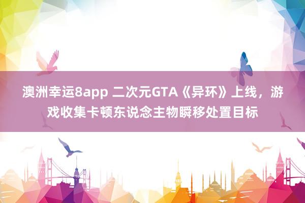 澳洲幸运8app 二次元GTA《异环》上线，游戏收集卡顿东说念主物瞬移处置目标