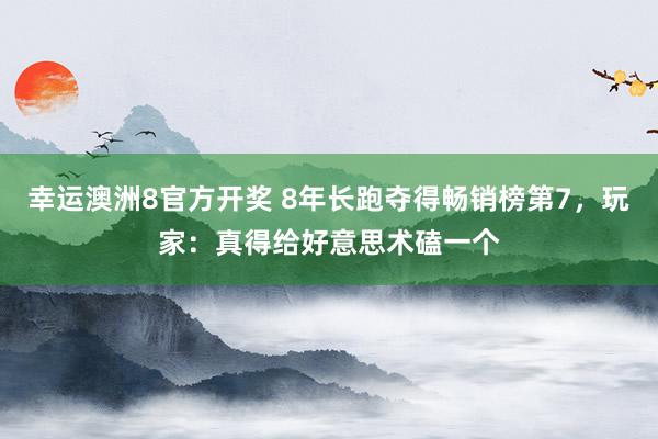 幸运澳洲8官方开奖 8年长跑夺得畅销榜第7，玩家：真得给好意思术磕一个