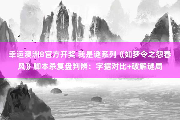 幸运澳洲8官方开奖 我是谜系列《如梦令之怨春风》脚本杀复盘判辨：字据对比+破解谜局