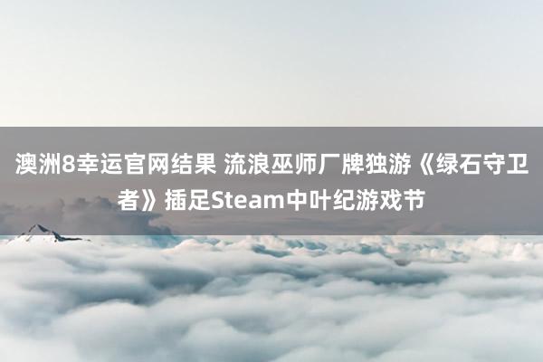 澳洲8幸运官网结果 流浪巫师厂牌独游《绿石守卫者》插足Steam中叶纪游戏节